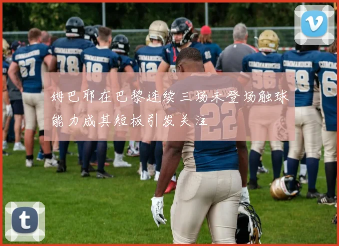 姆巴耶在巴黎连续三场未登场触球能力成其短板引发关注