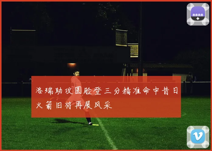 洛瑞助攻圆脸登三分精准命中昔日火箭旧将再展风采