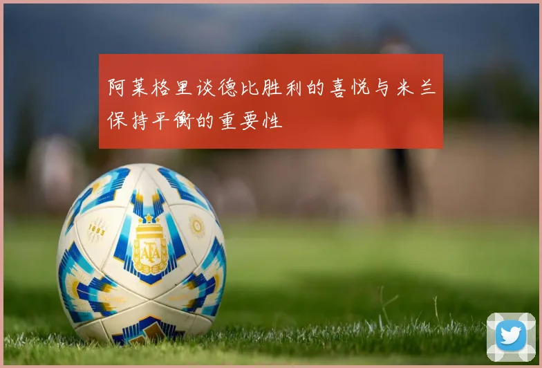 阿莱格里谈德比胜利的喜悦与米兰保持平衡的重要性