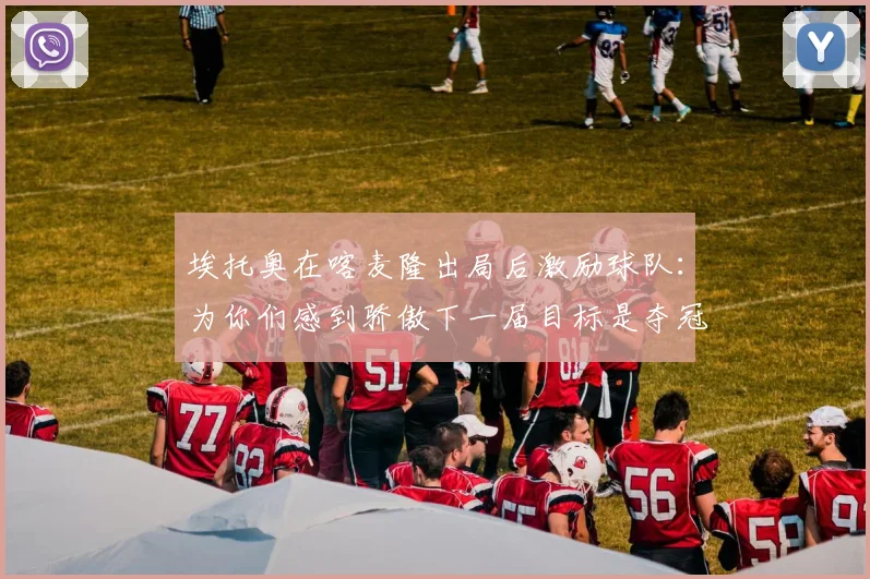 埃托奥在喀麦隆出局后激励球队：为你们感到骄傲下一届目标是夺冠