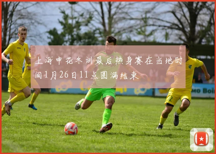 上海申花冬训最后热身赛在当地时间1月26日11点圆满结束