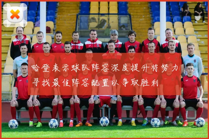 哈登表示球队阵容深度提升将努力寻找最佳阵容配置以争取胜利