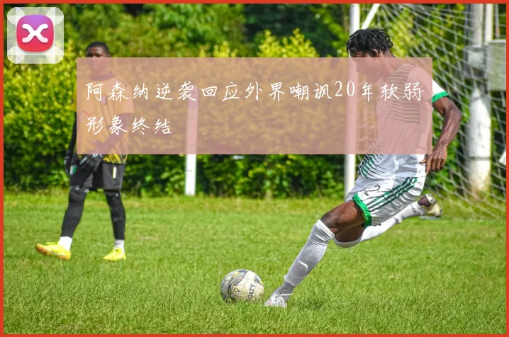 阿森纳逆袭回应外界嘲讽20年软弱形象终结