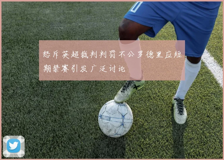 怒斥英超裁判判罚不公罗德里应短期禁赛引发广泛讨论