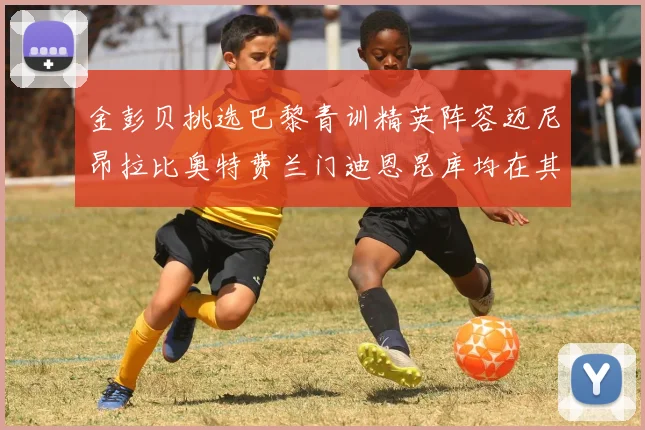 金彭贝挑选巴黎青训精英阵容迈尼昂拉比奥特费兰门迪恩昆库均在其中