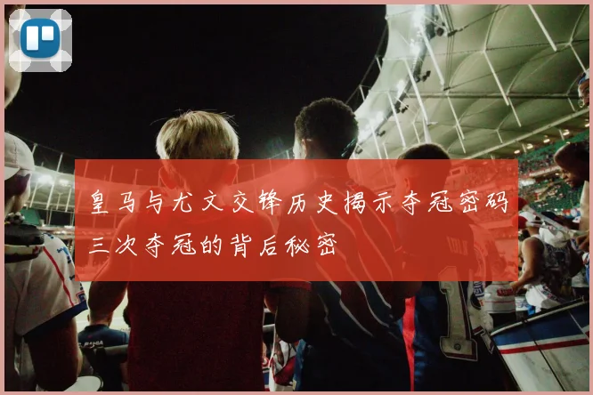 皇马与尤文交锋历史揭示夺冠密码三次夺冠的背后秘密