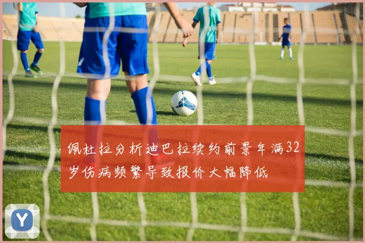 佩杜拉分析迪巴拉续约前景年满32岁伤病频繁导致报价大幅降低