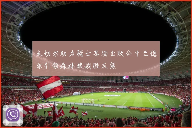米切尔助力骑士客场击败公牛兰德尔引领森林狼战胜灰熊