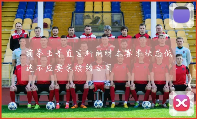 前拳击手直言科纳特本赛季状态低迷不应要求续约合同