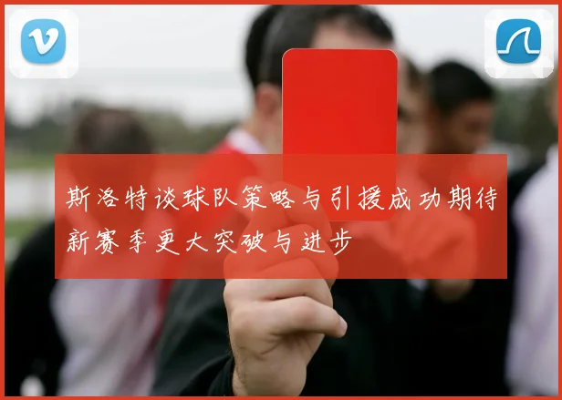 斯洛特谈球队策略与引援成功期待新赛季更大突破与进步