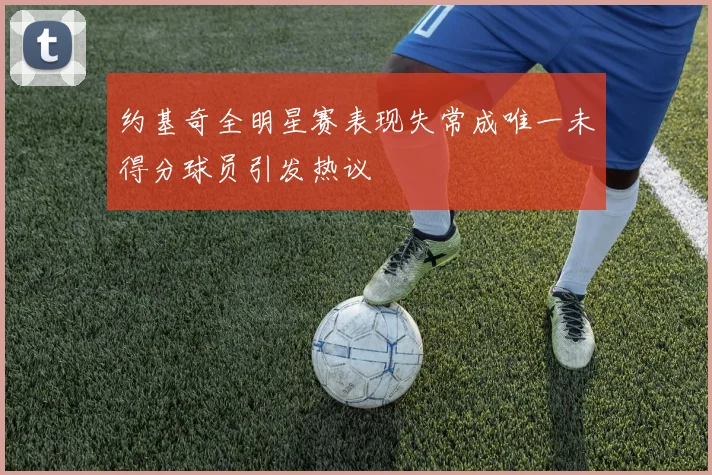 约基奇全明星赛表现失常成唯一未得分球员引发热议
