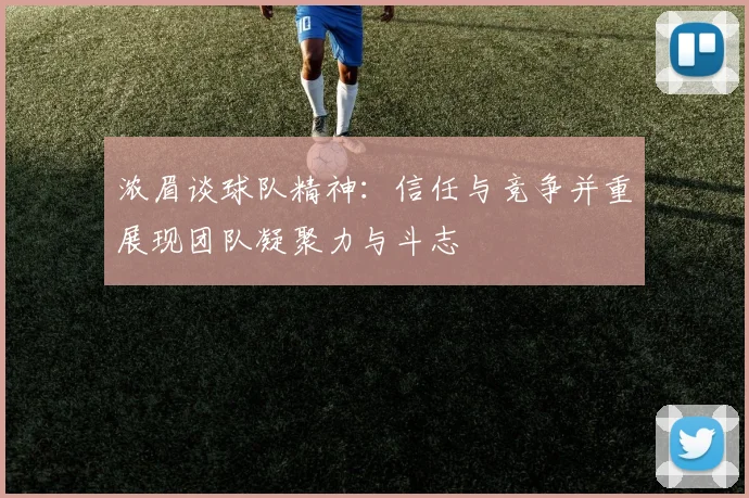 浓眉谈球队精神：信任与竞争并重展现团队凝聚力与斗志