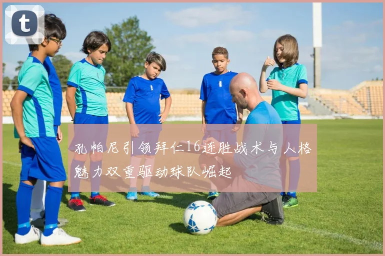 孔帕尼引领拜仁16连胜战术与人格魅力双重驱动球队崛起