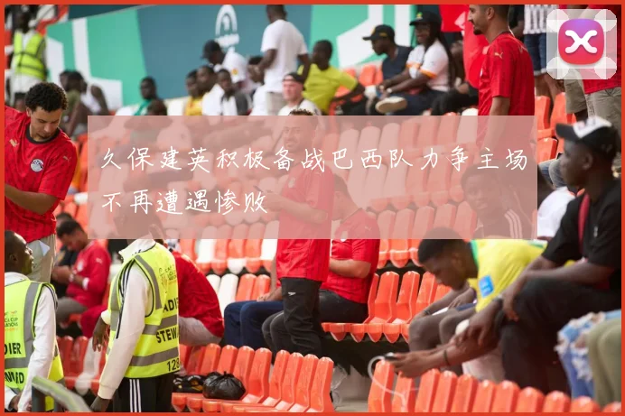 久保建英积极备战巴西队力争主场不再遭遇惨败