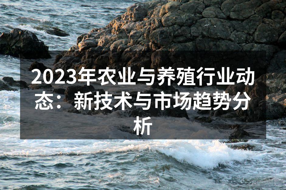 2023年农业与养殖行业动态：新技术与市场趋势分析