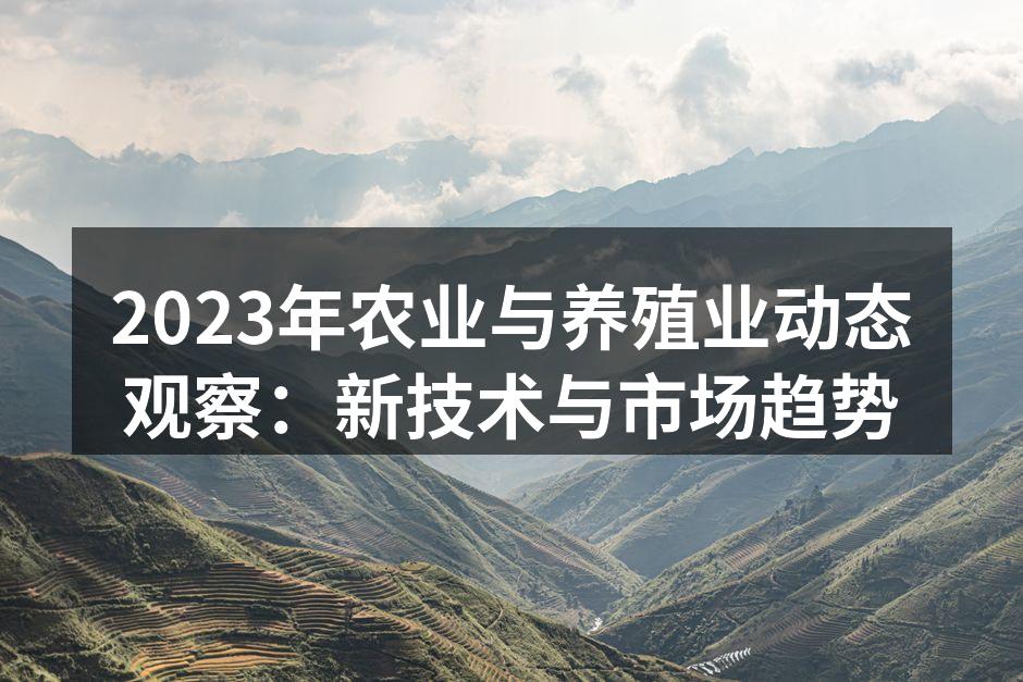 2023年农业与养殖业动态观察：新技术与市场趋势