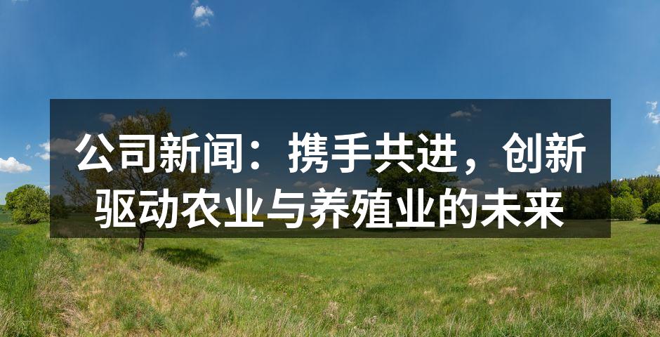 公司新闻：携手共进，创新驱动农业与养殖业的未来