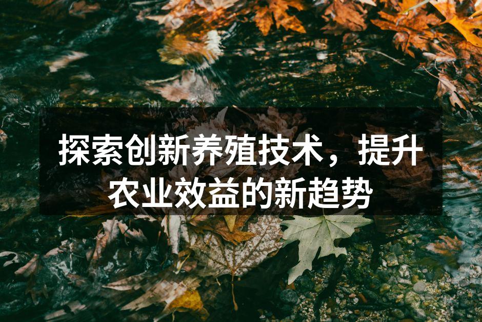 探索创新养殖技术，提升农业效益的新趋势