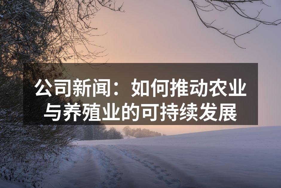 公司新闻：如何推动农业与养殖业的可持续发展